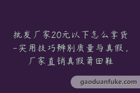 批发厂家20元以下怎么拿货-实用技巧辨别质量与真假，厂家直销真假莆田鞋