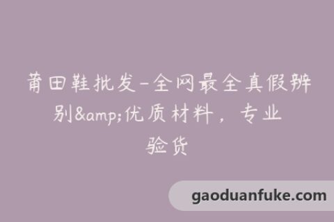 莆田鞋批发-全网最全真假辨别&优质材料，专业验货