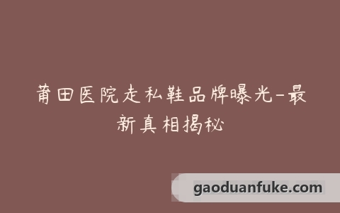 莆田医院走私鞋品牌曝光-最新真相揭秘