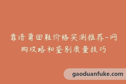 靠谱莆田鞋价格实测推荐-网购攻略和鉴别质量技巧