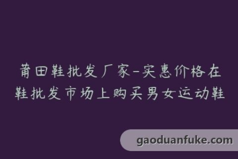 莆田鞋批发厂家-实惠价格在鞋批发市场上购买男女运动鞋