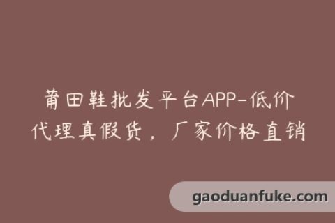 莆田鞋批发平台APP-低价代理真假货，厂家价格直销