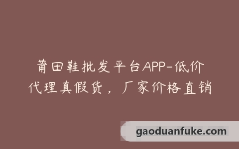 莆田鞋批发平台APP-低价代理真假货，厂家价格直销