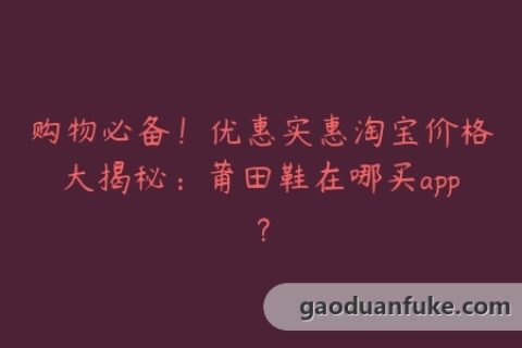 购物必备！优惠实惠淘宝价格大揭秘：莆田鞋在哪买app？