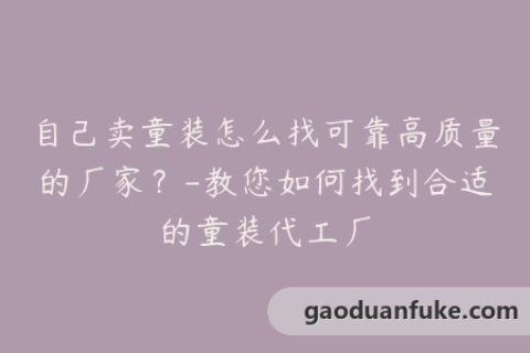 自己卖童装怎么找可靠高质量的厂家？-教您如何找到合适的童装代工厂