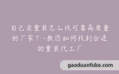 自己卖童装怎么找可靠高质量的厂家？-教您如何找到合适的童装代工厂