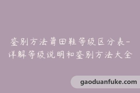 鉴别方法莆田鞋等级区分表-详解等级说明和鉴别方法大全