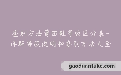 鉴别方法莆田鞋等级区分表-详解等级说明和鉴别方法大全