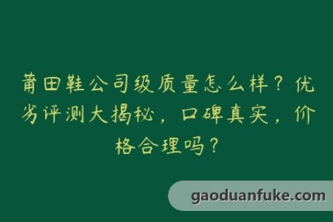 莆田鞋公司级质量怎么样？优劣评测大揭秘，口碑真实，价格合理吗？