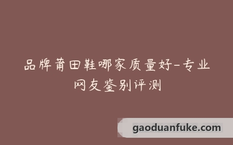 品牌莆田鞋哪家质量好-专业网友鉴别评测