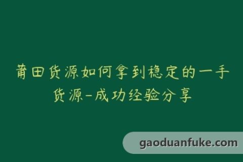 莆田货源如何拿到稳定的一手货源-成功经验分享