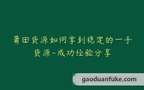 莆田货源如何拿到稳定的一手货源-成功经验分享