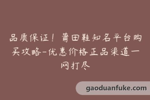 品质保证！莆田鞋知名平台购买攻略-优惠价格正品渠道一网打尽