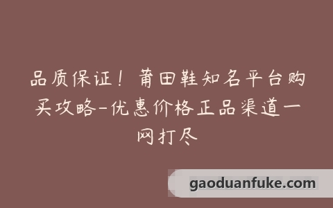 品质保证！莆田鞋知名平台购买攻略-优惠价格正品渠道一网打尽