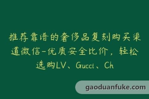 推荐靠谱的奢侈品复刻购买渠道微信-优质安全比价，轻松选购LV、Gucci、Chanel、Hermes等名牌