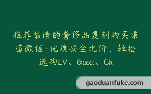 推荐靠谱的奢侈品复刻购买渠道微信-优质安全比价，轻松选购LV、Gucci、Chanel、Hermes等名牌