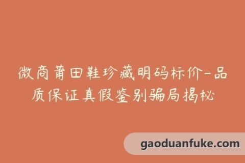 微商莆田鞋珍藏明码标价-品质保证真假鉴别骗局揭秘
