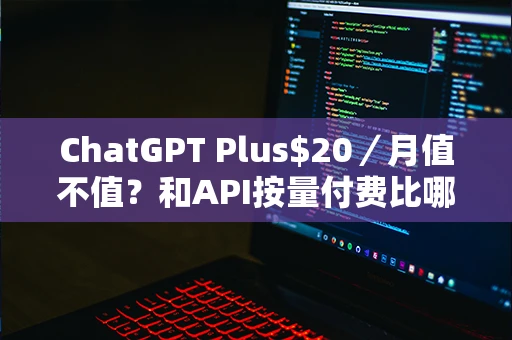 ChatGPT Plus$20／月值不值？和API按量付费比哪个省钱我