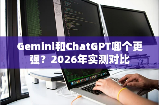 Gemini和ChatGPT哪个更强？2026年实测对比