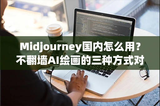 Midjourney国内怎么用?不翻墙AI绘画的三种方式对比 Midjourney国内怎么用?不翻墙AI绘画的三种方式对比