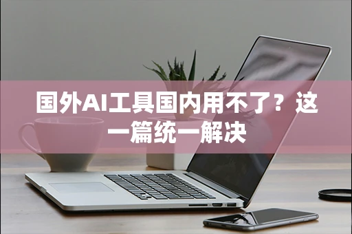 国外AI工具国内用不了？这一篇统一解决