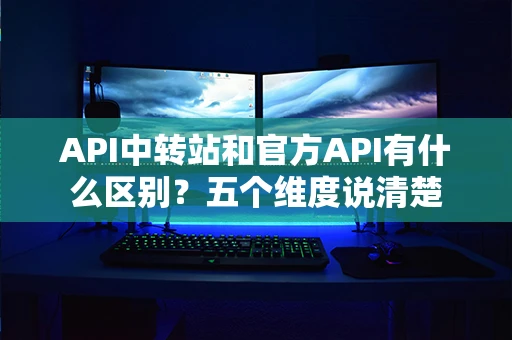 API中转站和官方API有什么区别？五个维度说清楚