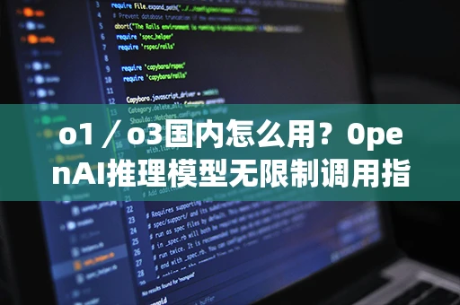 o1/o3国内怎么用?0penAI推理模型无限制调用指南 o1/o3国内怎么用?0penAI推理模型无限制调用指南