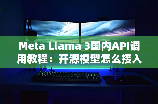 Meta Llama 3国内API调用教程：开源模型怎么接入