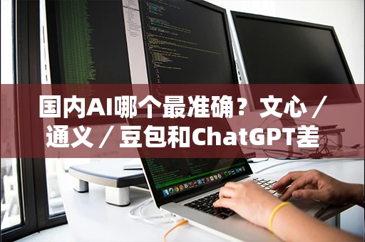 国内AI哪个最准确？文心／通义／豆包和ChatGPT差距实测