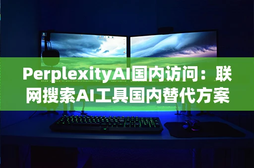 PerplexityAI国内访问:联网搜索AI工具国内替代方案 PerplexityAI国内访问:联网搜索AI工具国内替代方案