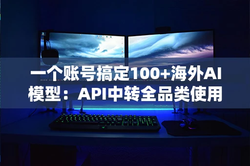 一个账号搞定100+海外AI模型：API中转全品类使用指南