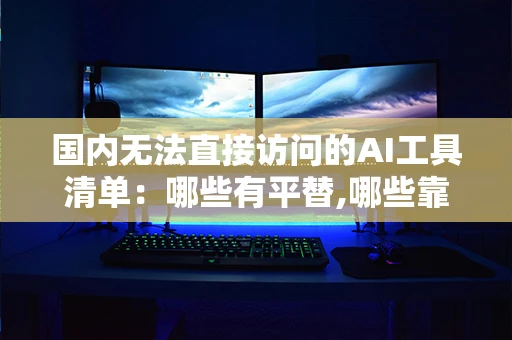 国内无法直接访问的AI工具清单:哪些有平替,哪些靠API中转 国内无法直接访问的AI工具清单:哪些有平替,哪些靠API中转