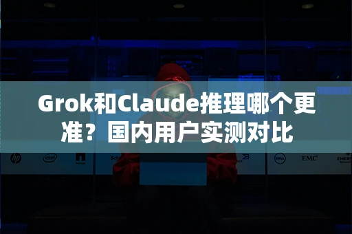 Grok和Claude推理哪个更准？国内用户实测对比