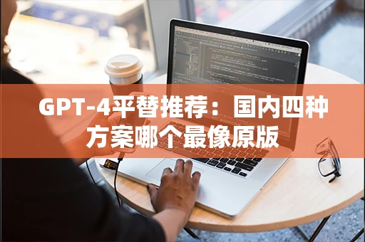 GPT-4平替推荐：国内四种方案哪个最像原版