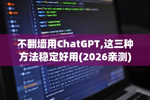 不翻墙用ChatGPT,这三种方法稳定好用(2026亲测)