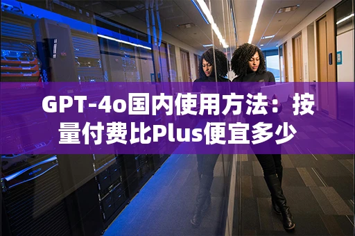 GPT-4o国内使用方法：按量付费比Plus便宜多少