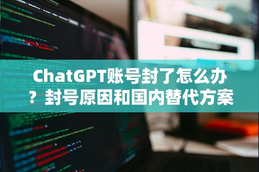 ChatGPT账号封了怎么办？封号原因和国内替代方案梳理