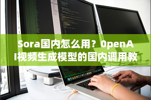 Sora国内怎么用?0penAI视频生成模型的国内调用教程 Sora国内怎么用?0penAI视频生成模型的国内调用教程