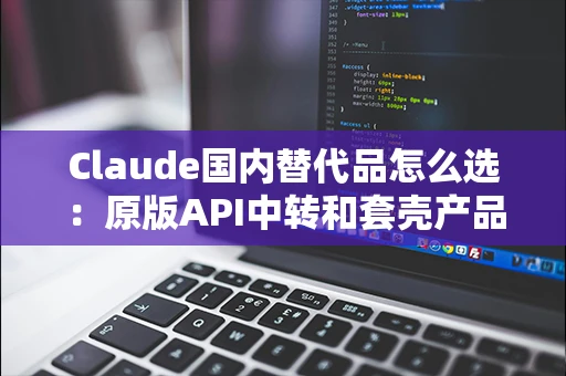 Claude国内替代品怎么选:原版API中转和套壳产品的区别 Claude国内替代品怎么选:原版API中转和套壳产品的区别