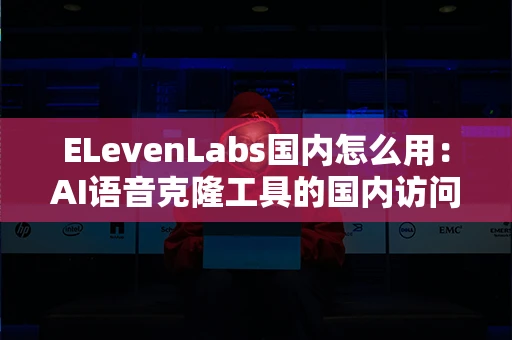 ELevenLabs国内怎么用：AI语音克隆工具的国内访问教程